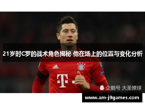 21岁时C罗的战术角色揭秘 他在场上的位置与变化分析