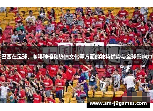 巴西在足球、咖啡种植和热情文化等方面的独特优势与全球影响力 巴西在足球、咖啡种植和热情文化等方面的独特优势与全球影响力