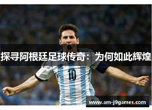 探寻阿根廷足球传奇：为何如此辉煌