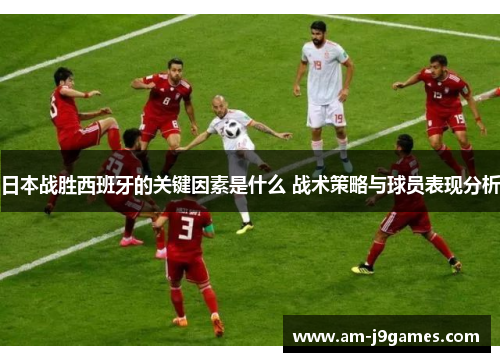 日本战胜西班牙的关键因素是什么 战术策略与球员表现分析 日本战胜西班牙的关键因素是什么 战术策略与球员表现分析