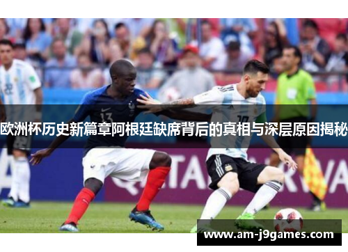 欧洲杯历史新篇章阿根廷缺席背后的真相与深层原因揭秘 欧洲杯历史新篇章阿根廷缺席背后的真相与深层原因揭秘
