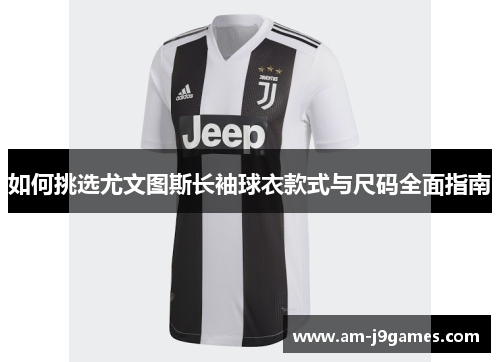 如何挑选尤文图斯长袖球衣款式与尺码全面指南 如何挑选尤文图斯长袖球衣款式与尺码全面指南