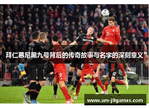 拜仁慕尼黑九号背后的传奇故事与名字的深刻意义