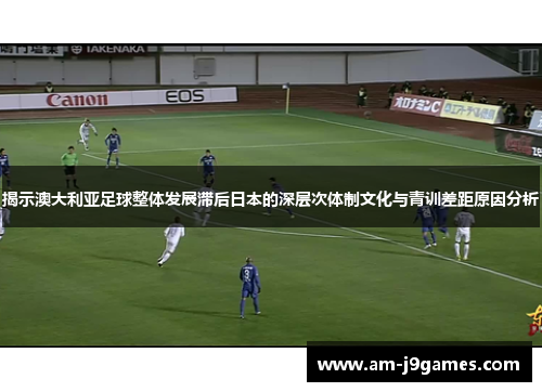 揭示澳大利亚足球整体发展滞后日本的深层次体制文化与青训差距原因分析