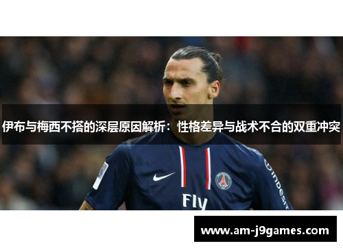 伊布与梅西不搭的深层原因解析：性格差异与战术不合的双重冲突