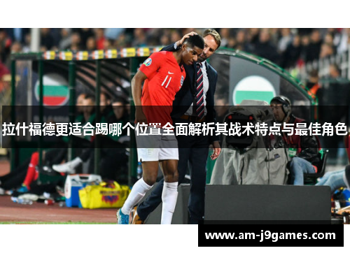 拉什福德更适合踢哪个位置全面解析其战术特点与最佳角色 拉什福德更适合踢哪个位置全面解析其战术特点与最佳角色