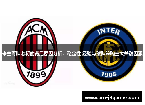 米兰青睐老将的背后原因分析:稳定性 经验与球队策略三大关键因素 米兰青睐老将的背后原因分析:稳定性 经验与球队策略三大关键因素