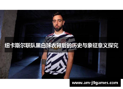 纽卡斯尔联队黑白球衣背后的历史与象征意义探究 纽卡斯尔联队黑白球衣背后的历史与象征意义探究