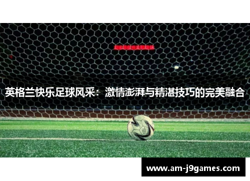 英格兰快乐足球风采：激情澎湃与精湛技巧的完美融合