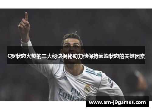 C罗状态火热的三大秘诀揭秘助力他保持巅峰状态的关键因素