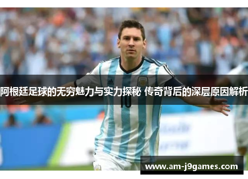 阿根廷足球的无穷魅力与实力探秘 传奇背后的深层原因解析