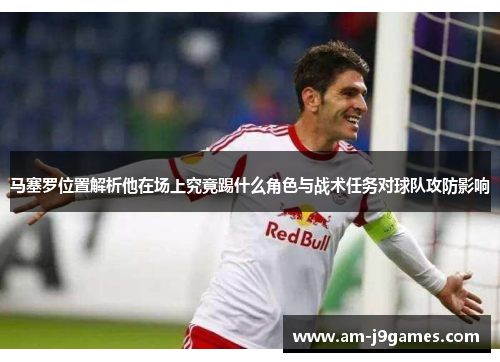 马塞罗位置解析他在场上究竟踢什么角色与战术任务对球队攻防影响
