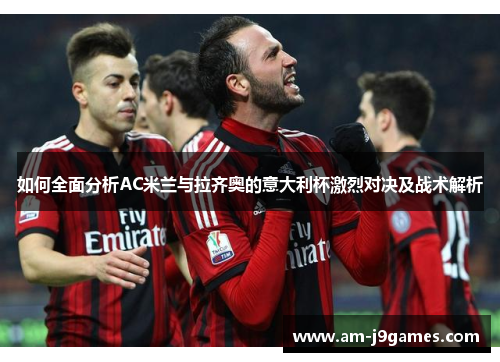 如何全面分析AC米兰与拉齐奥的意大利杯激烈对决及战术解析