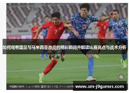 如何观看国足与马来西亚激战的精彩瞬间并解读比赛亮点与战术分析