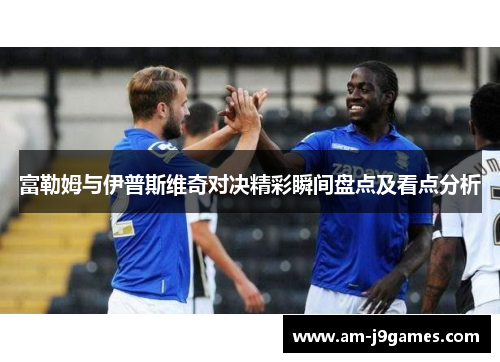 富勒姆与伊普斯维奇对决精彩瞬间盘点及看点分析 富勒姆与伊普斯维奇对决精彩瞬间盘点及看点分析