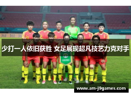 少打一人依旧获胜 女足展现超凡技艺力克对手 少打一人依旧获胜 女足展现超凡技艺力克对手