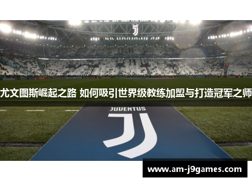 尤文图斯崛起之路 如何吸引世界级教练加盟与打造冠军之师 尤文图斯崛起之路 如何吸引世界级教练加盟与打造冠军之师