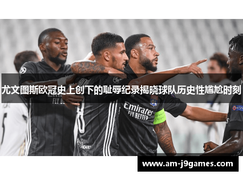 尤文图斯欧冠史上创下的耻辱纪录揭晓球队历史性尴尬时刻