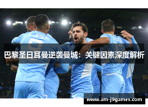 巴黎圣日耳曼逆袭曼城:关键因素深度解析 巴黎圣日耳曼逆袭曼城:关键因素深度解析
