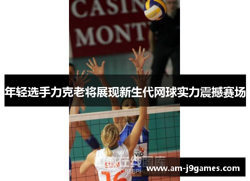 年轻选手力克老将展现新生代网球实力震撼赛场 年轻选手力克老将展现新生代网球实力震撼赛场