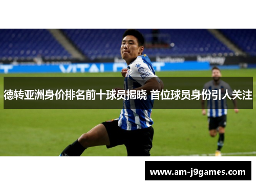 德转亚洲身价排名前十球员揭晓 首位球员身份引人关注 德转亚洲身价排名前十球员揭晓 首位球员身份引人关注