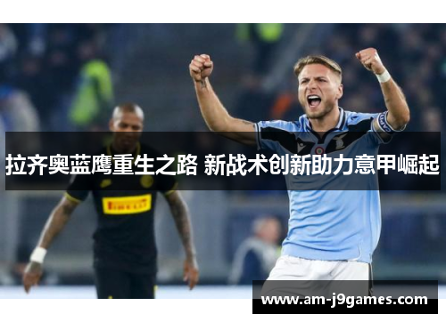 拉齐奥蓝鹰重生之路 新战术创新助力意甲崛起 拉齐奥蓝鹰重生之路 新战术创新助力意甲崛起