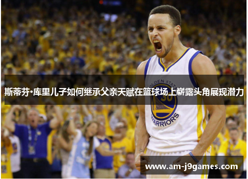斯蒂芬·库里儿子如何继承父亲天赋在篮球场上崭露头角展现潜力 斯蒂芬·库里儿子如何继承父亲天赋在篮球场上崭露头角展现潜力