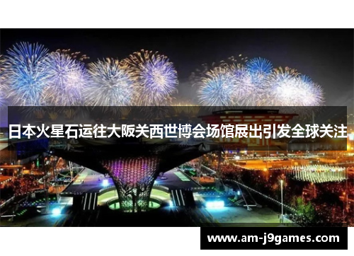 日本火星石运往大阪关西世博会场馆展出引发全球关注 日本火星石运往大阪关西世博会场馆展出引发全球关注