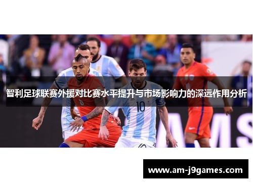 智利足球联赛外援对比赛水平提升与市场影响力的深远作用分析 智利足球联赛外援对比赛水平提升与市场影响力的深远作用分析