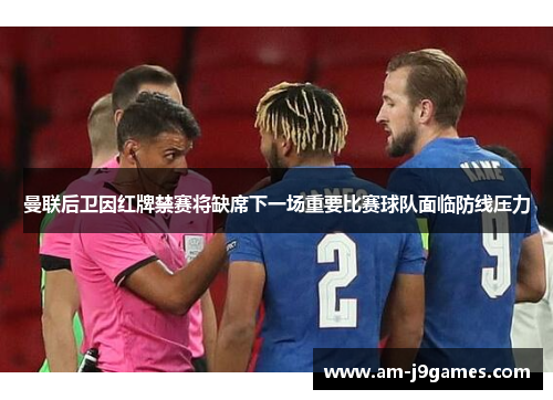 曼联后卫因红牌禁赛将缺席下一场重要比赛球队面临防线压力 曼联后卫因红牌禁赛将缺席下一场重要比赛球队面临防线压力