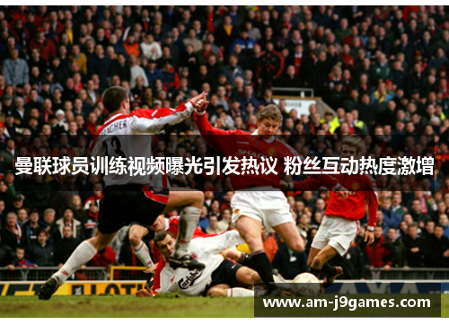 曼联球员训练视频曝光引发热议 粉丝互动热度激增 曼联球员训练视频曝光引发热议 粉丝互动热度激增