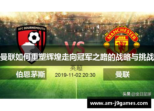 曼联如何重塑辉煌走向冠军之路的战略与挑战 曼联如何重塑辉煌走向冠军之路的战略与挑战