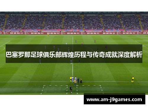 巴塞罗那足球俱乐部辉煌历程与传奇成就深度解析 巴塞罗那足球俱乐部辉煌历程与传奇成就深度解析