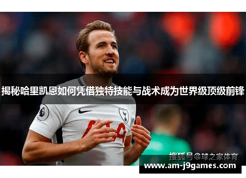 揭秘哈里凯恩如何凭借独特技能与战术成为世界级顶级前锋
