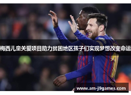 梅西儿童关爱项目助力贫困地区孩子们实现梦想改变命运 梅西儿童关爱项目助力贫困地区孩子们实现梦想改变命运