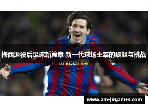 梅西退役后足球新篇章 新一代球场主宰的崛起与挑战 梅西退役后足球新篇章 新一代球场主宰的崛起与挑战