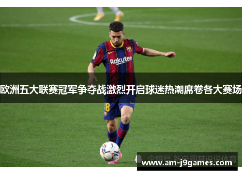 欧洲五大联赛冠军争夺战激烈开启球迷热潮席卷各大赛场 欧洲五大联赛冠军争夺战激烈开启球迷热潮席卷各大赛场