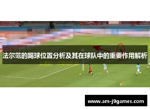 法尔范的踢球位置分析及其在球队中的重要作用解析 法尔范的踢球位置分析及其在球队中的重要作用解析