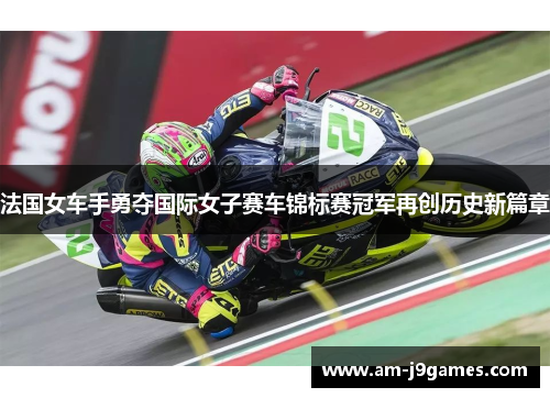 法国女车手勇夺国际女子赛车锦标赛冠军再创历史新篇章 法国女车手勇夺国际女子赛车锦标赛冠军再创历史新篇章