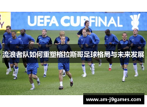 流浪者队如何重塑格拉斯哥足球格局与未来发展 流浪者队如何重塑格拉斯哥足球格局与未来发展