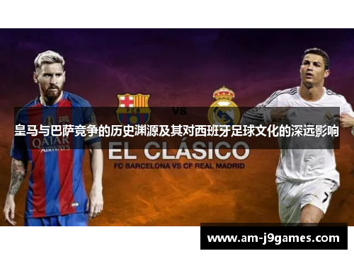 皇马与巴萨竞争的历史渊源及其对西班牙足球文化的深远影响 皇马与巴萨竞争的历史渊源及其对西班牙足球文化的深远影响
