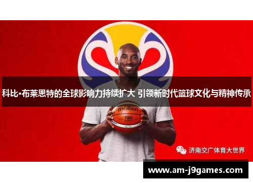 科比·布莱恩特的全球影响力持续扩大 引领新时代篮球文化与精神传承