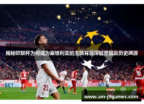 揭秘欧联杯为何成为塞维利亚的主场背后深层原因及历史渊源