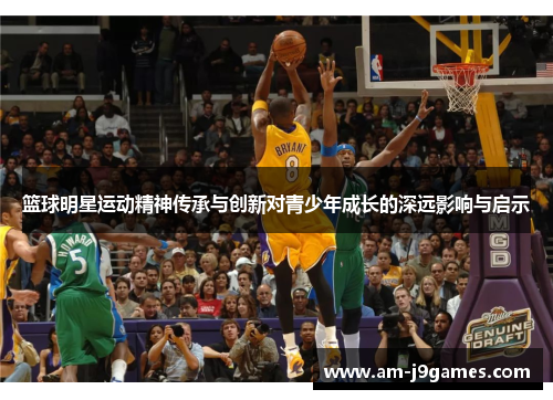 篮球明星运动精神传承与创新对青少年成长的深远影响与启示 篮球明星运动精神传承与创新对青少年成长的深远影响与启示