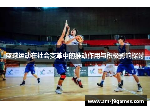 篮球运动在社会变革中的推动作用与积极影响探讨 篮球运动在社会变革中的推动作用与积极影响探讨