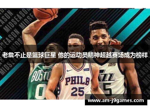 老詹不止是篮球巨星 他的运动员精神超越赛场成为榜样 老詹不止是篮球巨星 他的运动员精神超越赛场成为榜样