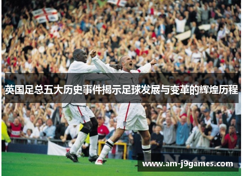 英国足总五大历史事件揭示足球发展与变革的辉煌历程