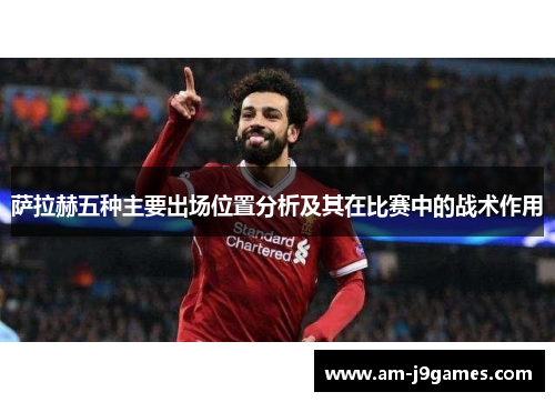 萨拉赫五种主要出场位置分析及其在比赛中的战术作用 萨拉赫五种主要出场位置分析及其在比赛中的战术作用