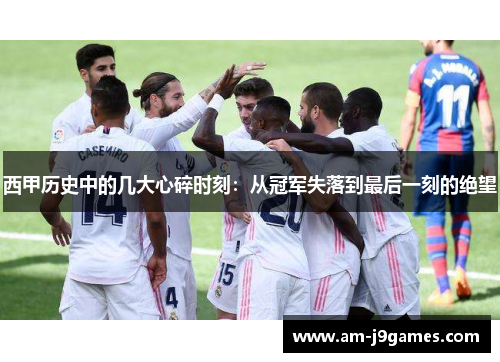 西甲历史中的几大心碎时刻：从冠军失落到最后一刻的绝望