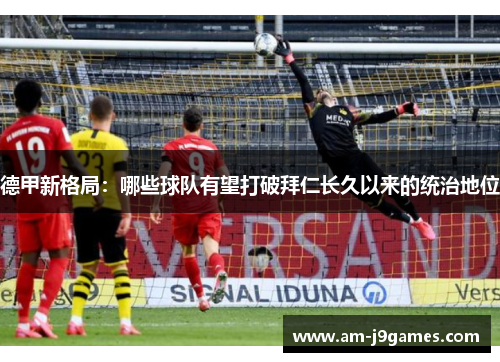 德甲新格局：哪些球队有望打破拜仁长久以来的统治地位